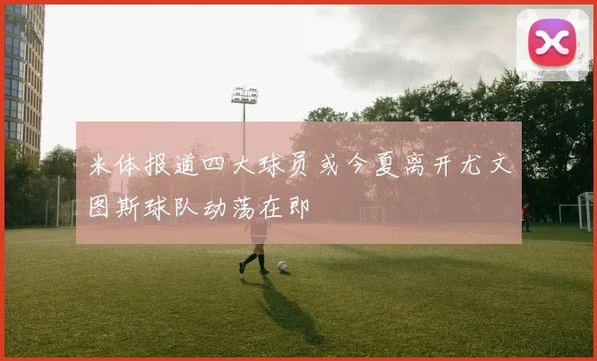 米体报道四大球员或今夏离开尤文图斯球队动荡在即