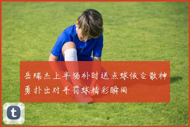 岳瑞杰上半场补时送点球依合散神勇扑出对手罚球精彩瞬间