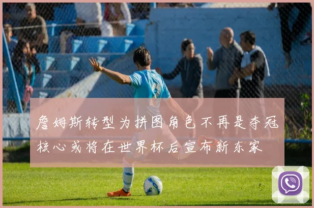 詹姆斯转型为拼图角色不再是夺冠核心或将在世界杯后宣布新东家