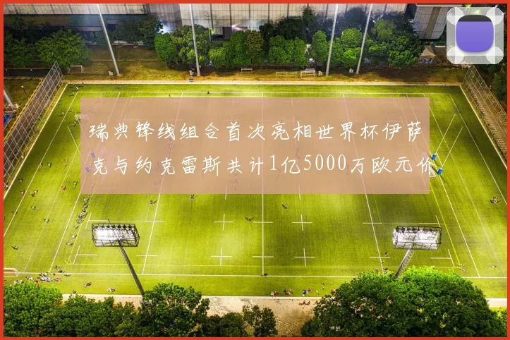 瑞典锋线组合首次亮相世界杯伊萨克与约克雷斯共计1亿5000万欧元价值