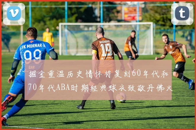 掘金重温历史情怀将复刻60年代和70年代ABA时期经典球衣致敬丹佛火箭