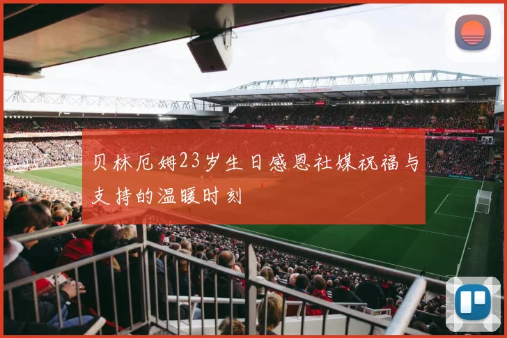 贝林厄姆23岁生日感恩社媒祝福与支持的温暖时刻