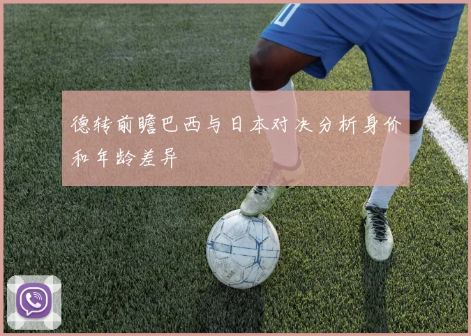 德转前瞻巴西与日本对决分析身价和年龄差异