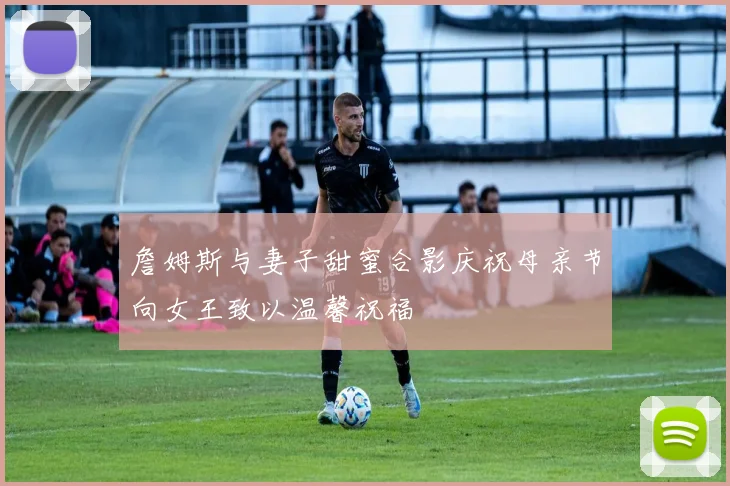 詹姆斯与妻子甜蜜合影庆祝母亲节向女王致以温馨祝福