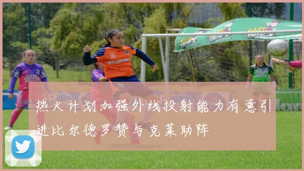 热火计划加强外线投射能力有意引进比尔德罗赞与克莱助阵