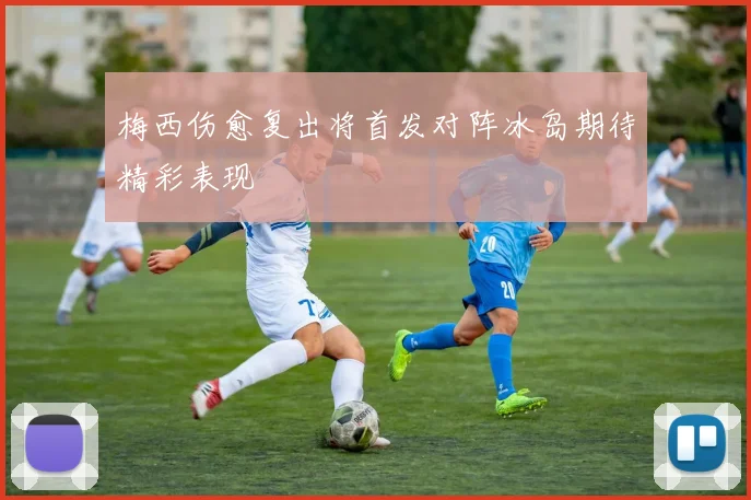 梅西伤愈复出将首发对阵冰岛期待精彩表现