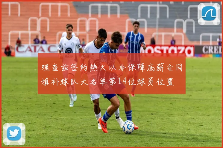 理查兹签约热火以非保障底薪合同填补球队大名单第14位球员位置