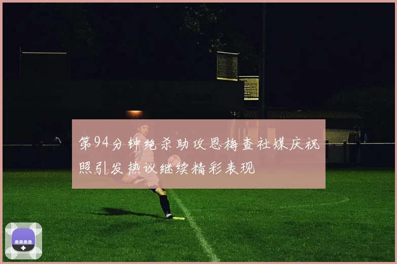 第94分钟绝杀助攻恩梅查社媒庆祝照引发热议继续精彩表现