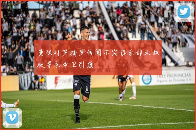 曼联对罗梅罗传闻不实俱乐部未积极寻求中卫引援