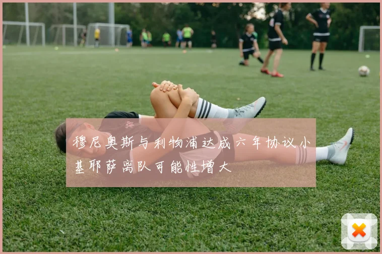 穆尼奥斯与利物浦达成六年协议小基耶萨离队可能性增大