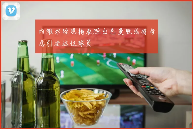 内维尔称恩梅表现出色曼联或将考虑引进这位球员