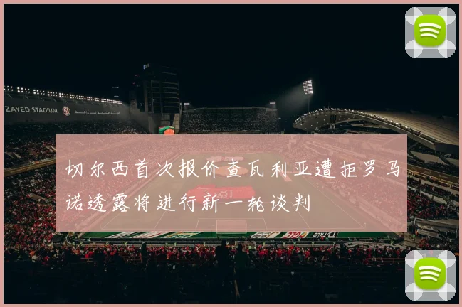 切尔西首次报价查瓦利亚遭拒罗马诺透露将进行新一轮谈判