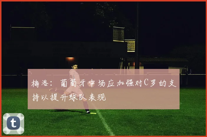 梅洛：葡萄牙中场应加强对C罗的支持以提升球队表现
