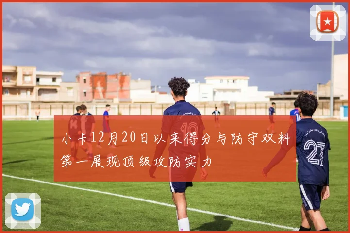 小卡12月20日以来得分与防守双料第一展现顶级攻防实力