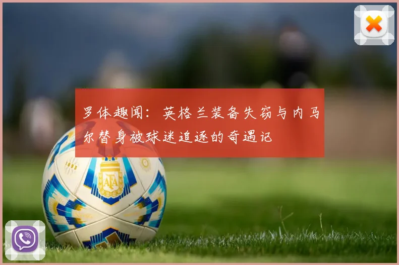 罗体趣闻：英格兰装备失窃与内马尔替身被球迷追逐的奇遇记
