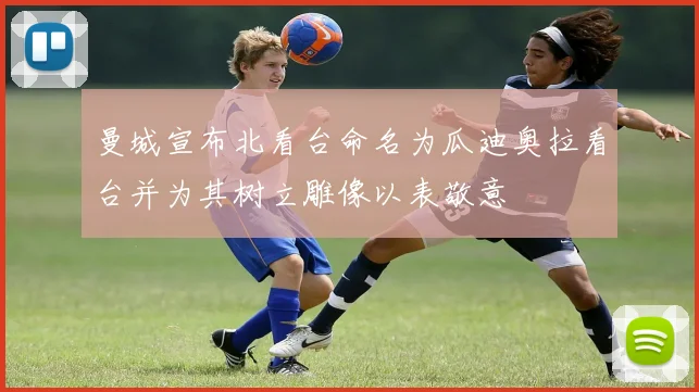 曼城宣布北看台命名为瓜迪奥拉看台并为其树立雕像以表敬意