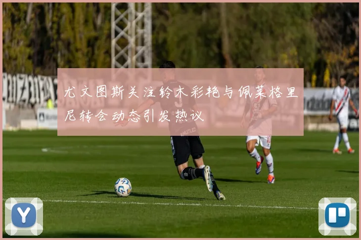 尤文图斯关注铃木彩艳与佩莱格里尼转会动态引发热议
