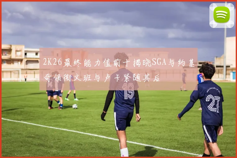 2K26最终能力值前十揭晓SGA与约基奇领衔文班与卢卡紧随其后
