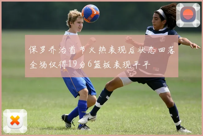 保罗乔治首节火热表现后状态回落全场仅得19分6篮板表现平平