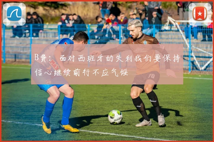 B费：面对西班牙的失利我们要保持信心继续前行不应气馁