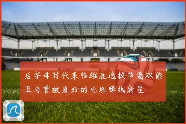 后字母时代来临雄鹿选拔华裔双能卫与曾被看好的毛坯锋线新星