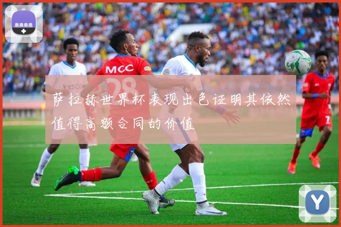 萨拉赫世界杯表现出色证明其依然值得高额合同的价值