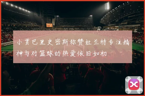 小贾巴里史密斯称赞杜兰特专注精神与对篮球的热爱依旧如初