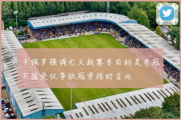 卡佩罗强调尤文新赛季目标是夺冠不接受仅争欧冠资格的言论