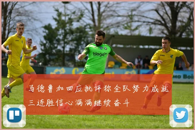 马德鲁加回应批评称全队努力成就三连胜信心满满继续奋斗