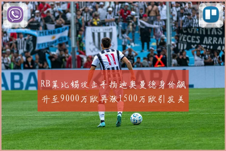 RB莱比锡攻击手扬迪奥曼德身价飙升至9000万欧再涨1500万欧引发关注