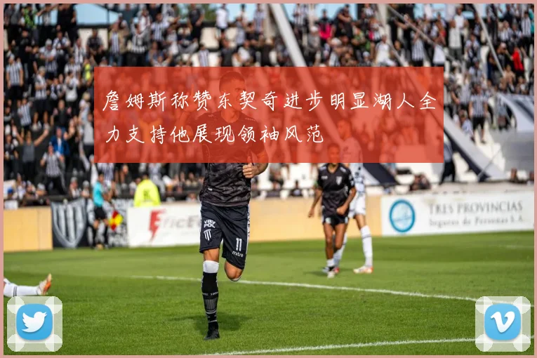 詹姆斯称赞东契奇进步明显湖人全力支持他展现领袖风范