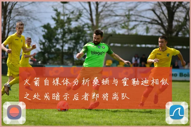 火箭自媒体分析桑顿与霍勒迪相似之处或暗示后者即将离队