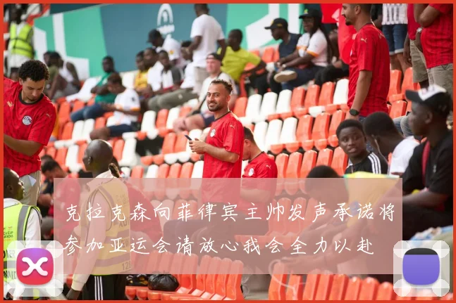 克拉克森向菲律宾主帅发声承诺将参加亚运会请放心我会全力以赴