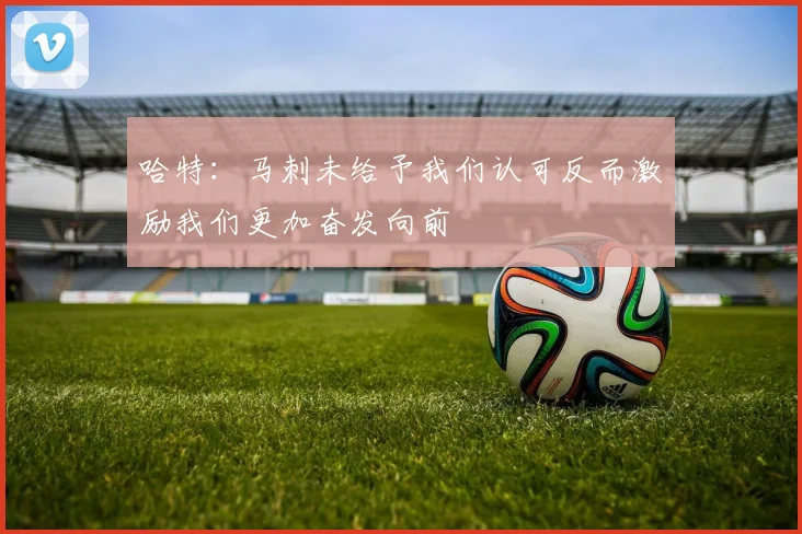 哈特：马刺未给予我们认可反而激励我们更加奋发向前