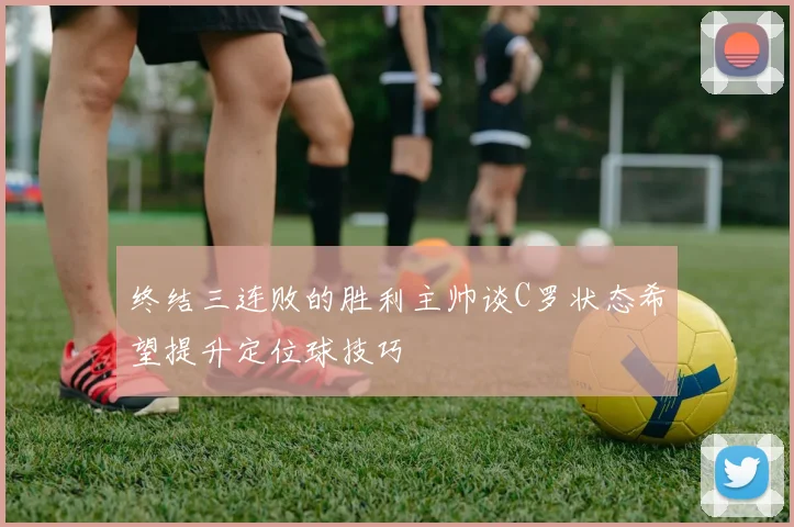 终结三连败的胜利主帅谈C罗状态希望提升定位球技巧