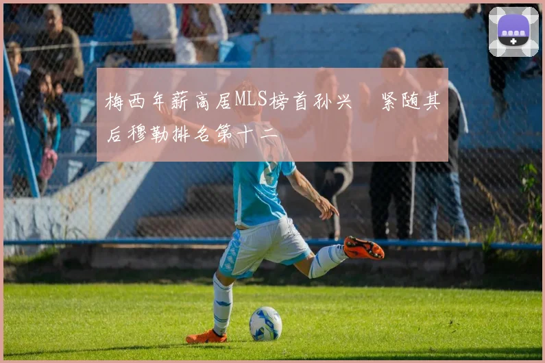 梅西年薪高居MLS榜首孙兴慜紧随其后穆勒排名第十二