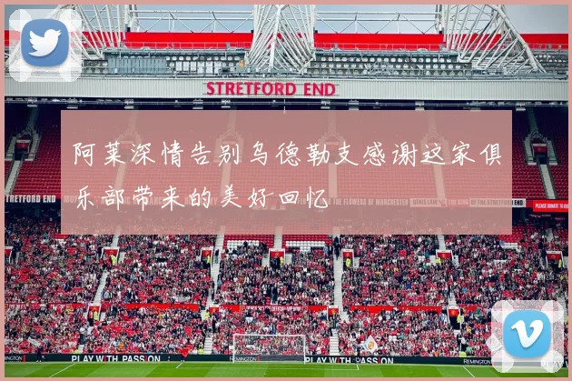阿莱深情告别乌德勒支感谢这家俱乐部带来的美好回忆