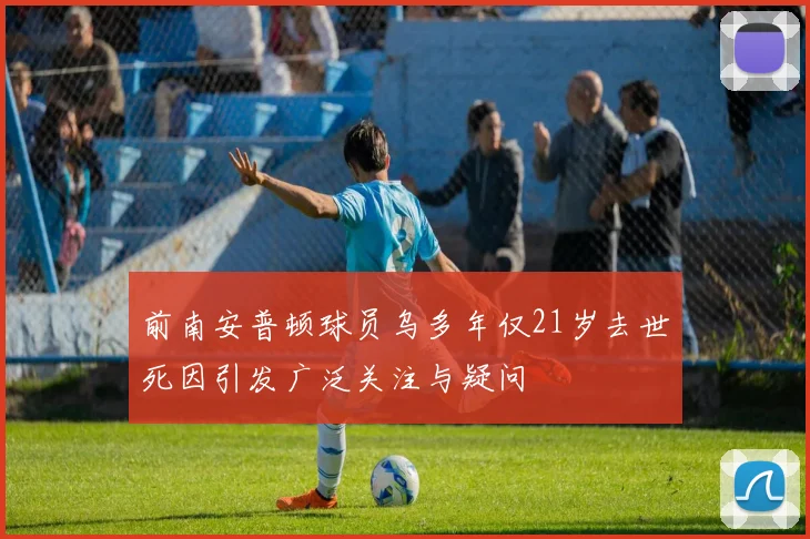 前南安普顿球员乌多年仅21岁去世死因引发广泛关注与疑问
