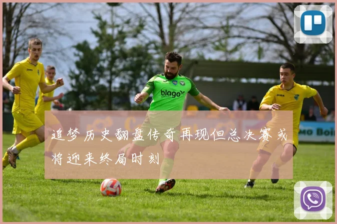 追梦历史翻盘传奇再现但总决赛或将迎来终局时刻
