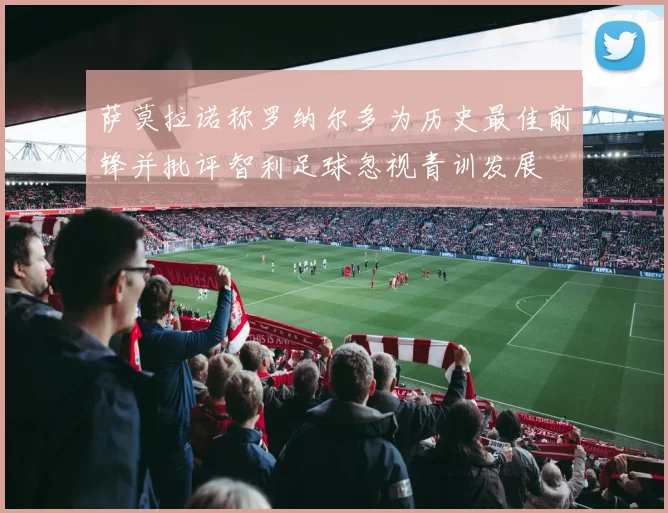 萨莫拉诺称罗纳尔多为历史最佳前锋并批评智利足球忽视青训发展