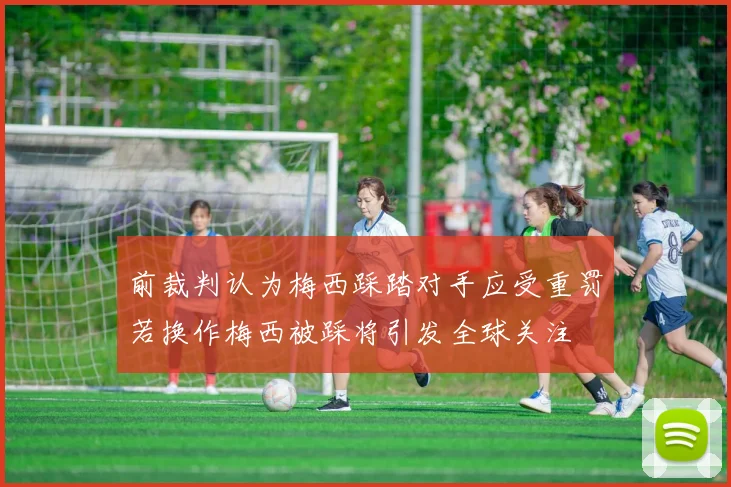 前裁判认为梅西踩踏对手应受重罚若换作梅西被踩将引发全球关注