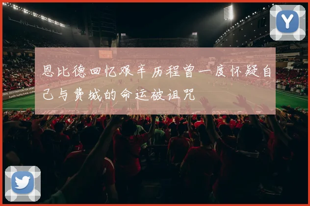 恩比德回忆艰辛历程曾一度怀疑自己与费城的命运被诅咒