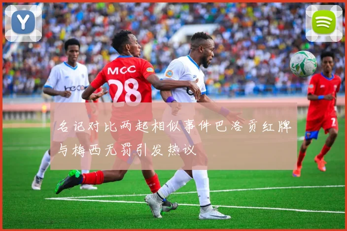 名记对比两起相似事件巴洛贡红牌与梅西无罚引发热议