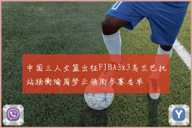 中国三人女篮出征FIBA3x3乌兰巴托站杨衡瑜周梦云领衔参赛名单