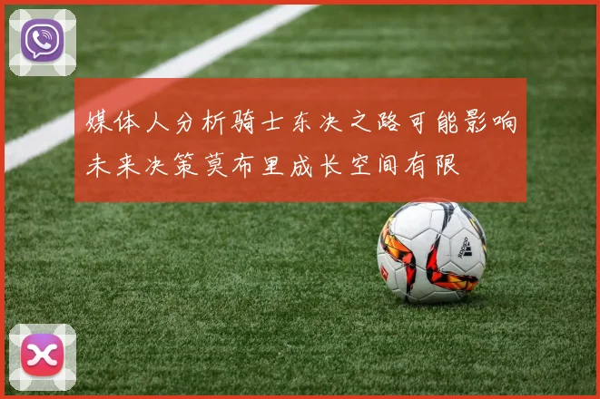 媒体人分析骑士东决之路可能影响未来决策莫布里成长空间有限