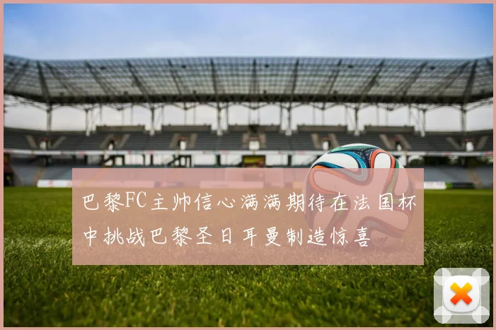 巴黎FC主帅信心满满期待在法国杯中挑战巴黎圣日耳曼制造惊喜