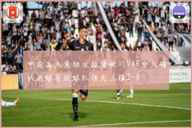 申花高天意助攻拉唐破门VAR介入确认进球有效球队领先三镇2-0