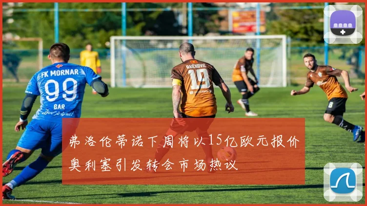 弗洛伦蒂诺下周将以15亿欧元报价奥利塞引发转会市场热议