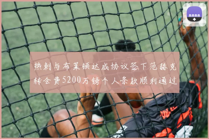 热刺与布莱顿达成协议签下范赫克转会费5200万镑个人条款顺利通过