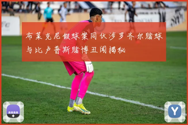 布莱克尼假球案同伙涉罗齐尔赌球与比卢普斯赌博丑闻揭秘